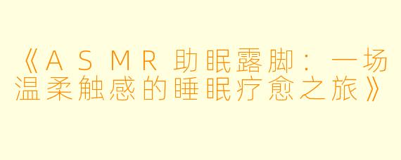 《ASMR助眠露脚：一场温柔触感的睡眠疗愈之旅》