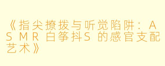 《指尖撩拨与听觉陷阱：ASMR白筝抖S的感官支配艺术》