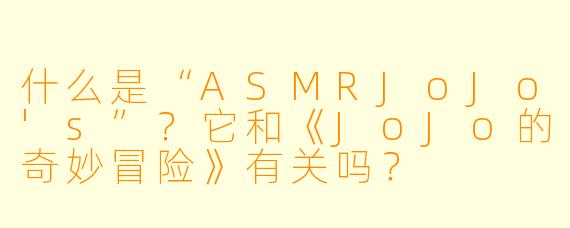 什么是“ASMRJoJo's”？它和《JoJo的奇妙冒险》有关吗？