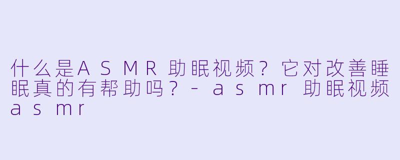 什么是ASMR助眠视频?它对改善睡眠真的有帮助吗?