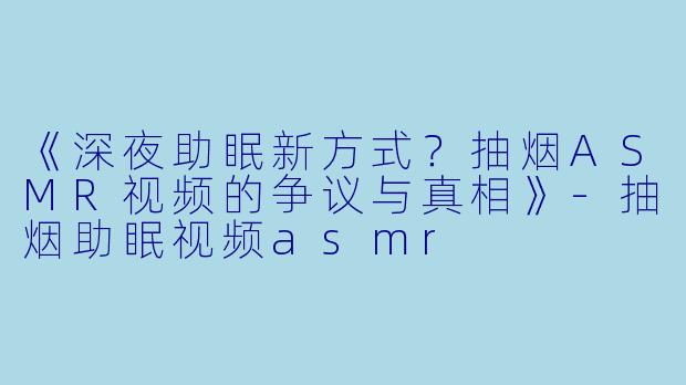 《深夜助眠新方式？抽烟ASMR视频的争议与真相》-抽烟助眠视频asmr