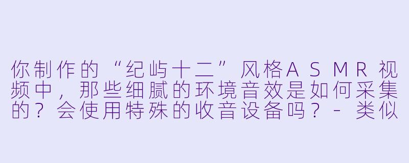 你制作的“纪屿十二”风格ASMR视频中，那些细腻的环境音效是如何采集的？会使用特殊的收音设备吗？