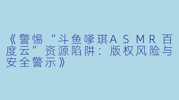 《警惕“斗鱼嗲琪ASMR百度云”资源陷阱：版权风险与安全警示》