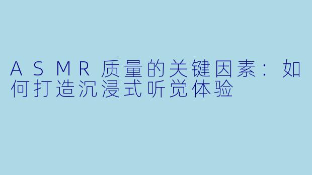 ASMR质量的关键因素：如何打造沉浸式听觉体验