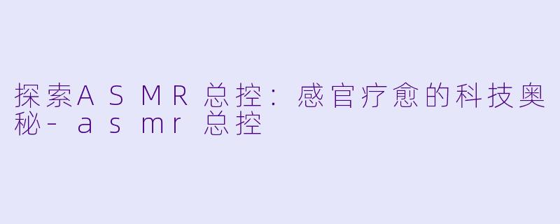 探索ASMR总控：感官疗愈的科技奥秘-asmr总控