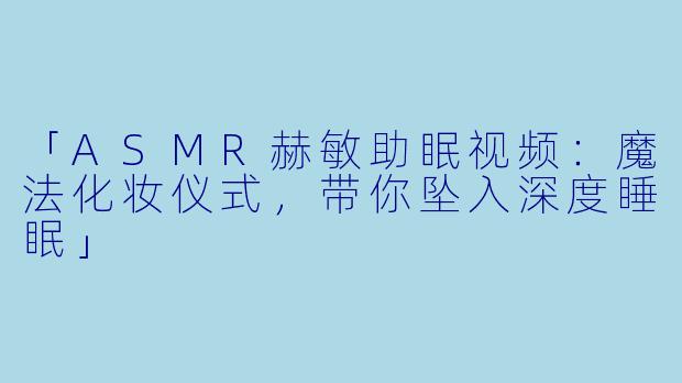 「ASMR赫敏助眠视频:魔法化妆仪式,带你坠入深度睡眠」