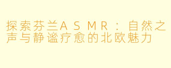 探索芬兰ASMR:自然之声与静谧疗愈的北欧魅力