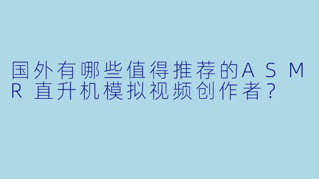 国外有哪些值得推荐的ASMR直升机模拟视频创作者？