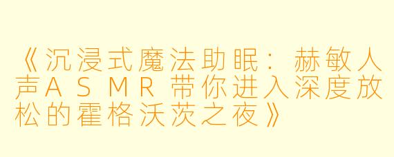 《沉浸式魔法助眠:赫敏人声ASMR带你进入深度放松的霍格沃茨之夜》