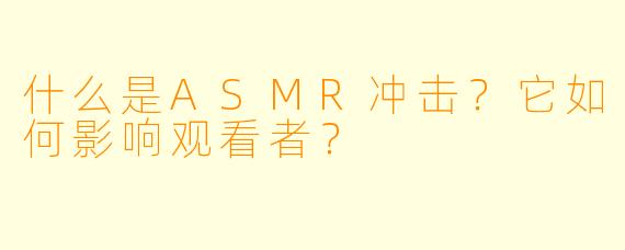 什么是ASMR冲击?它如何影响观看者?