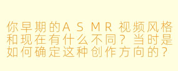 你早期的ASMR视频风格和现在有什么不同？当时是如何确定这种创作方向的？