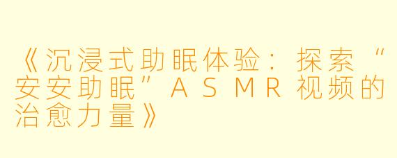 《沉浸式助眠体验：探索“安安助眠”ASMR视频的治愈力量》