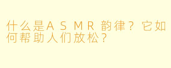 什么是ASMR韵律?它如何帮助人们放松?