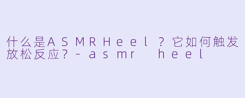 什么是ASMRHeel?它如何触发放松反应?