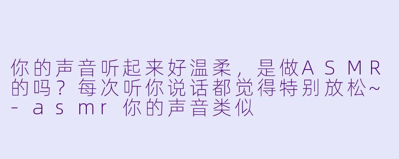 你的声音听起来好温柔,是做ASMR的吗?每次听你说话都觉得特别放松~