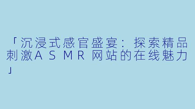 「沉浸式感官盛宴：探索精品刺激ASMR网站的在线魅力」