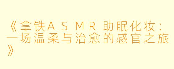 《拿铁ASMR助眠化妆：一场温柔与治愈的感官之旅》