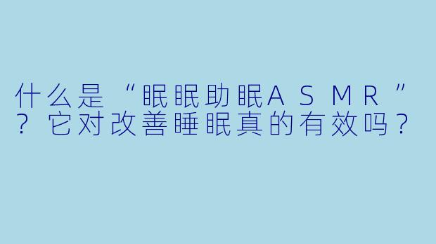 什么是“眠眠助眠ASMR”?它对改善睡眠真的有效吗?