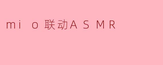 「沉浸式感官联动:探索.mio与ASMR的治愈宇宙」
