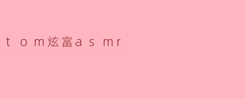 什么是.tom炫富ASMR?它为什么能吸引观众?