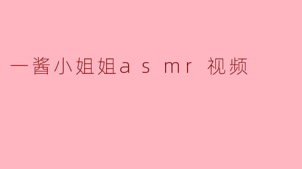 一酱小姐姐asmr视频