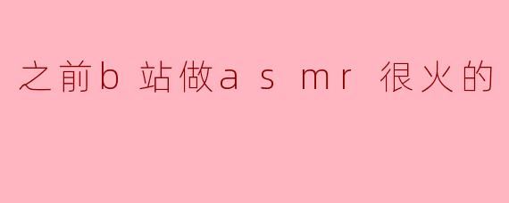 之前B站很火的ASMR视频为什么突然变少了？