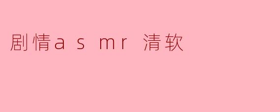 《沉浸式疗愈:探索「剧情ASMR清软」的温柔声境与情感共鸣》
