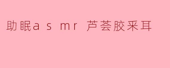 《沉浸式助眠ASMR:芦荟胶采耳的舒缓体验,带你进入深度放松之境》