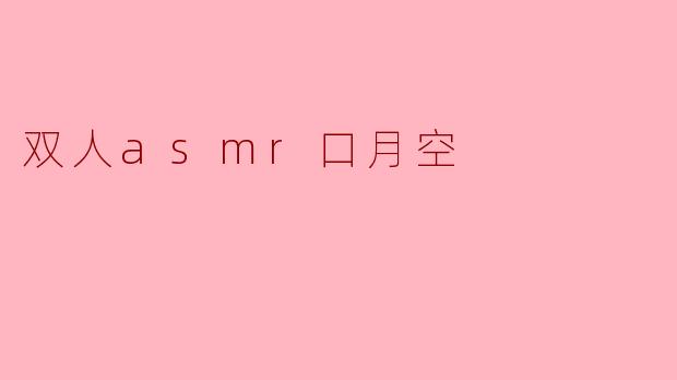 什么是“双人ASMR口月空”？听起来很特别，能简单介绍一下吗？