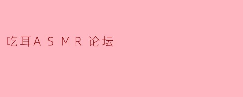 什么是吃耳ASMR?在论坛里可以找到哪些相关资源?