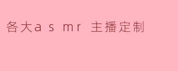 《私人订制的感官盛宴:揭秘各大ASMR主播的专属定制服务》