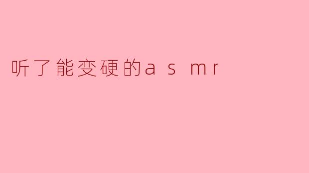 听了能变硬的asmr
