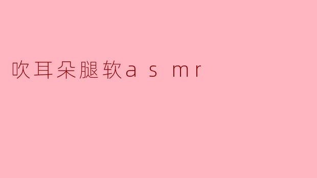 吹耳朵腿软asmr