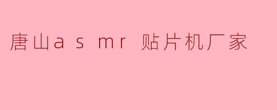 唐山ASMR贴片机厂家:高品质设备助力电子制造智能化升级