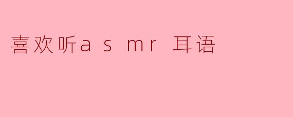 喜欢听asmr耳语