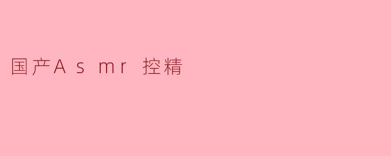 《国产ASMR控精:探索声音疗愈与感官平衡的新趋势》