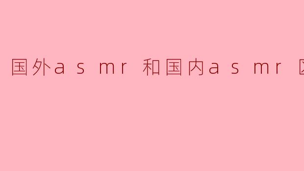 国外asmr和国内asmr区别