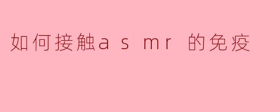 如何接触asmr的免疫