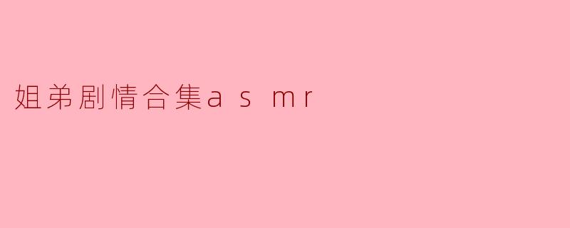 「沉浸式姐弟日常ASMR合集：耳畔轻语与温柔互动的治愈时刻」