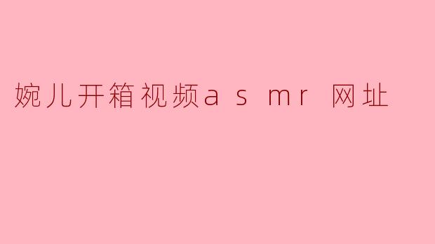 婉儿开箱视频asmr网址
