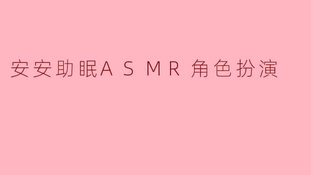 《沉浸式疗愈体验:安安助眠ASMR角色扮演,带你逃离压力,拥抱深度睡眠》