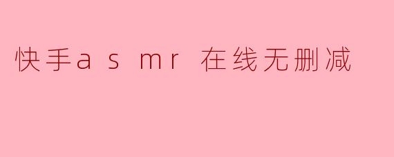 快手asmr在线无删减