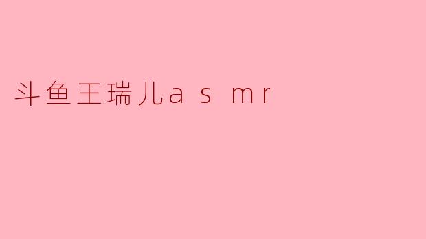 斗鱼王瑞儿asmr