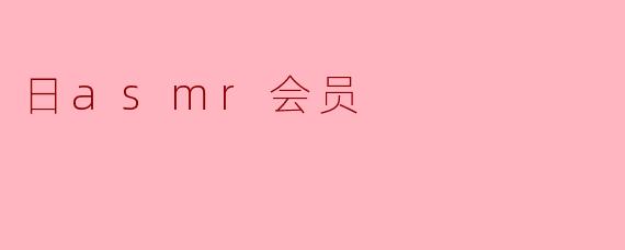 什么是ASMR会员?加入后能享受哪些专属内容?