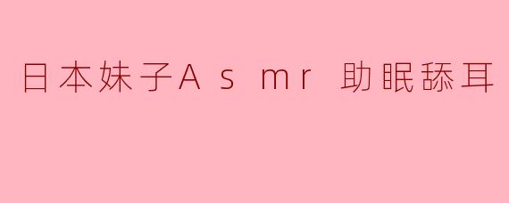 日本妹子Asmr助眠舔耳