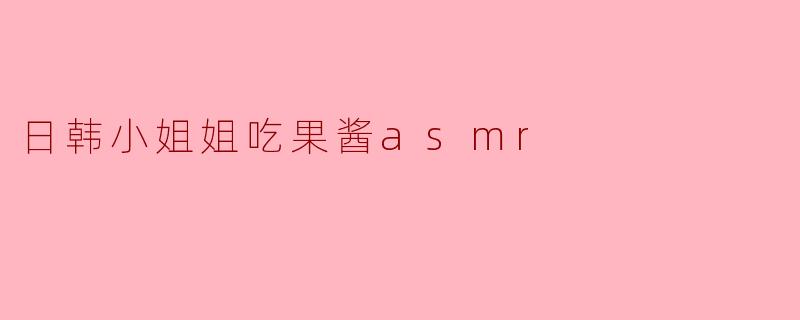 「日韩小姐姐的果酱ASMR盛宴:甜蜜舔舐与治愈音效的极致诱惑」