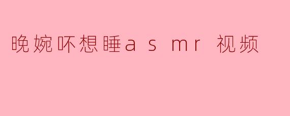 晚婉吥想睡asmr视频