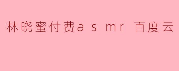 《林晓蜜ASMR付费内容百度云资源引争议:版权保护与用户体验如何平衡?》