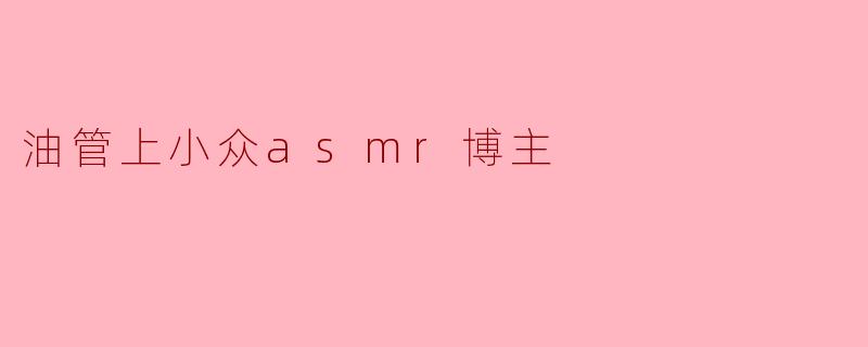 你最喜欢的油管小众ASMR博主是谁?为什么他们的视频特别吸引你?