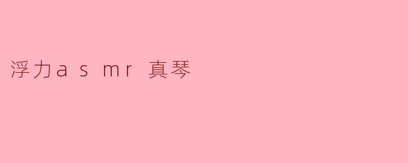 真琴的浮力ASMR视频有什么独特之处？